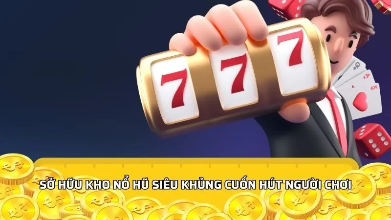 Sở hữu kho nổ hũ siêu khủng cuốn hút người chơi