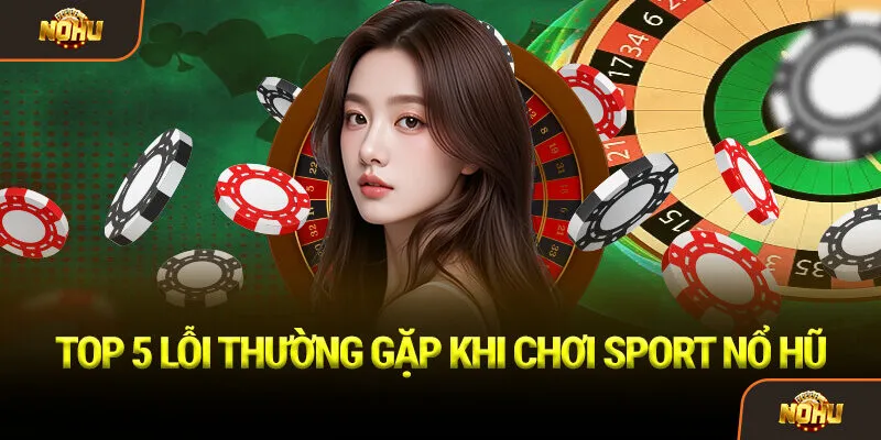 Top 5 lỗi thường gặp khi chơi Sport Nổ Hũ